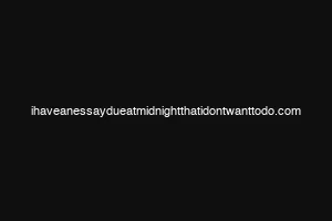 ihaveanessaydueatmidnightthatidontwanttodo.com